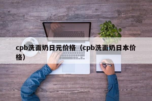 cpb洗面奶日元价格（cpb洗面奶日本价格）