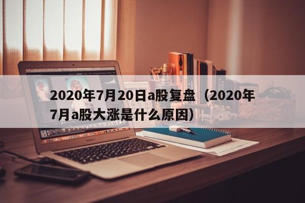 2020年7月20日a股复盘（2020年7月a股大涨是什么原因）