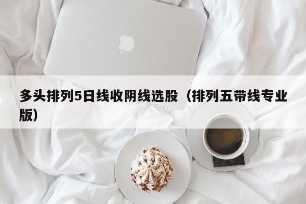 多头排列5日线收阴线选股（排列五带线专业版）