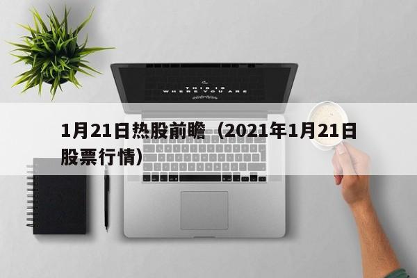 1月21日热股前瞻（2021年1月21日股票行情）