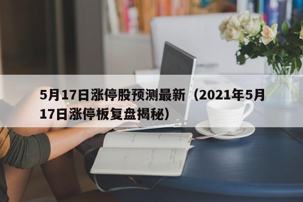5月17日涨停股预测最新（2021年5月17日涨停板复盘揭秘）
