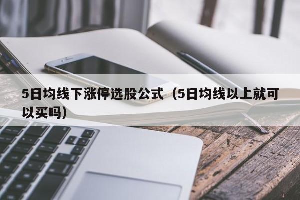 5日均线下涨停选股公式（5日均线以上就可以买吗）