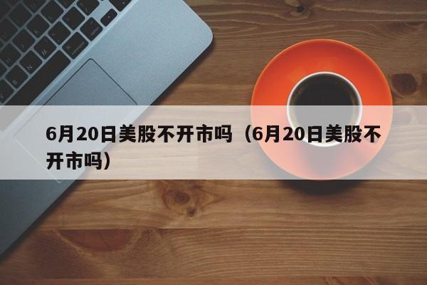 6月20日美股不开市吗（6月20日美股不开市吗）