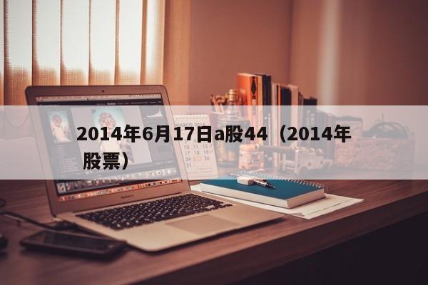 2014年6月17日a股44（2014年 股票）