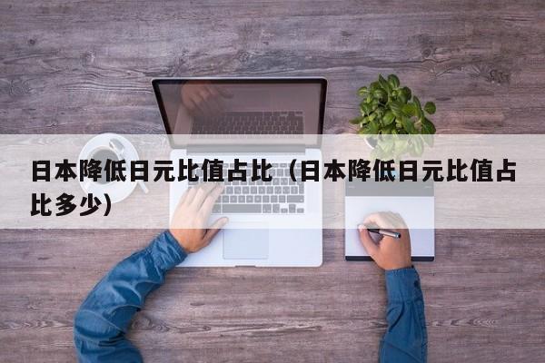 日本降低日元比值占比（日本降低日元比值占比多少）