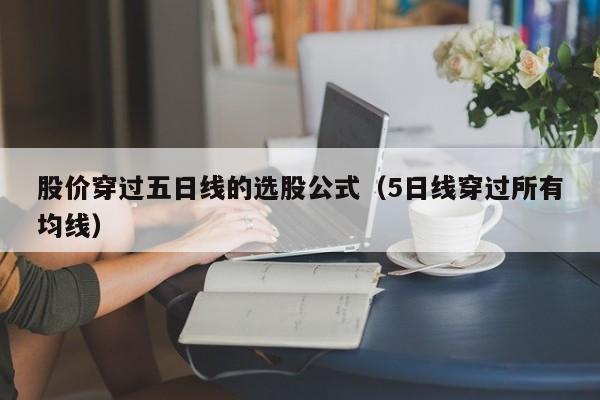 股价穿过五日线的选股公式（5日线穿过所有均线）