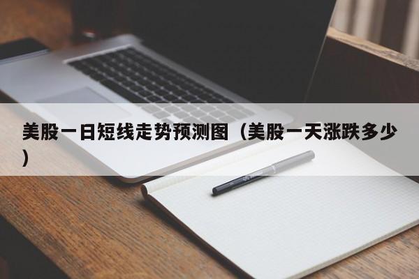美股一日短线走势预测图（美股一天涨跌多少）