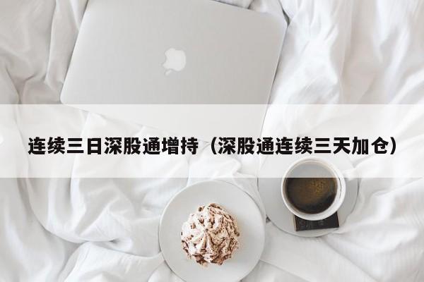 连续三日深股通增持（深股通连续三天加仓）