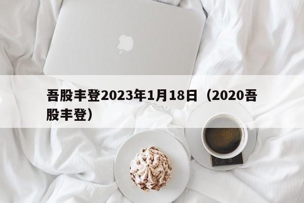 吾股丰登2023年1月18日（2020吾股丰登）