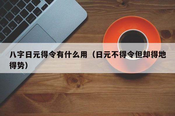八字日元得令有什么用（日元不得令但却得地得势）