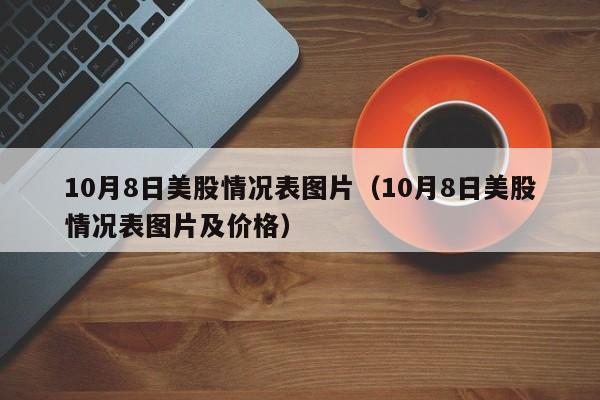 10月8日美股情况表图片（10月8日美股情况表图片及价格）