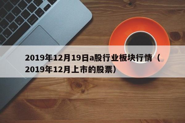 2019年12月19日a股行业板块行情（2019年12月上市的股票）