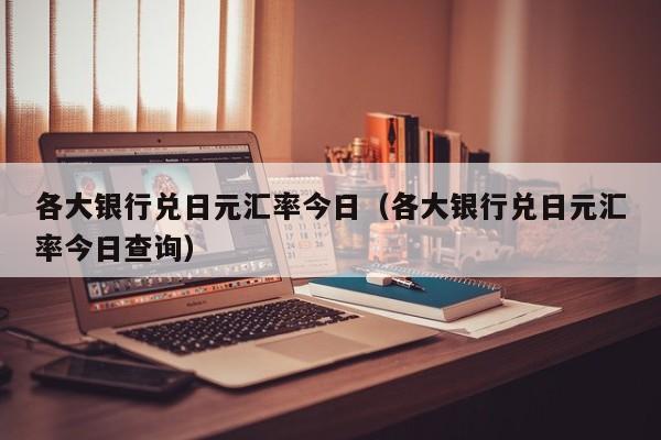 各大银行兑日元汇率今日（各大银行兑日元汇率今日查询）