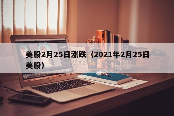 美股2月25日涨跌（2021年2月25日美股）