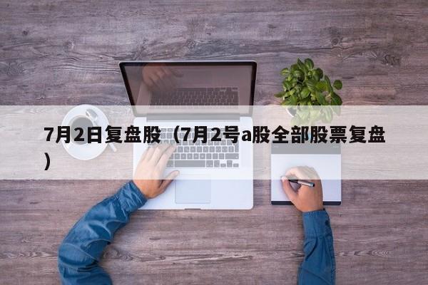 7月2日复盘股（7月2号a股全部股票复盘）