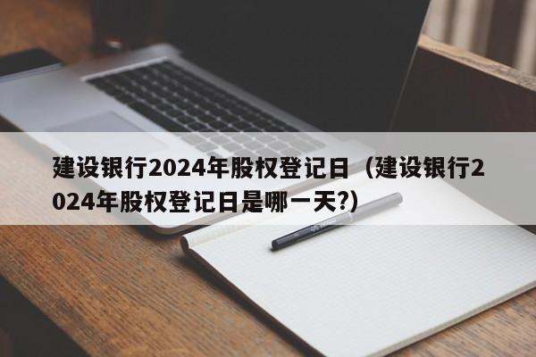 建设银行2024年股权登记日（建设银行2024年股权登记日是哪一天?）