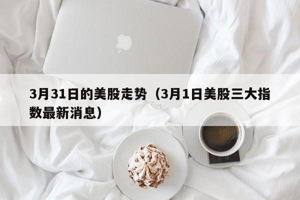 3月31日的美股走势（3月1日美股三大指数最新消息）