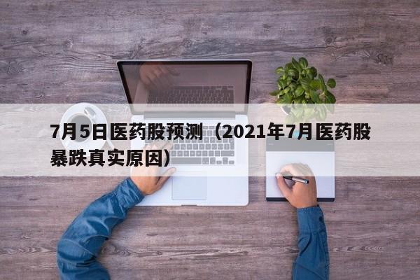 7月5日医药股预测（2021年7月医药股暴跌真实原因）