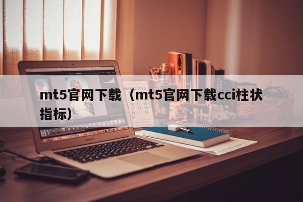 mt5官网下载（mt5官网下载cci柱状指标）