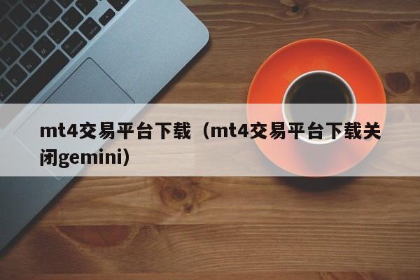 mt4交易平台下载（mt4交易平台下载关闭gemini）