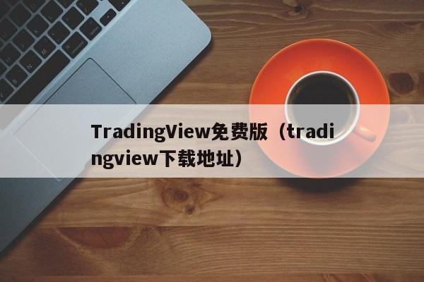 TradingView免费版（tradingview下载地址）