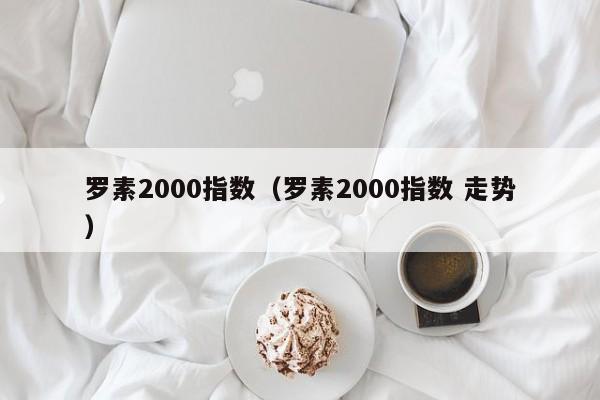 罗素2000指数（罗素2000指数 走势）