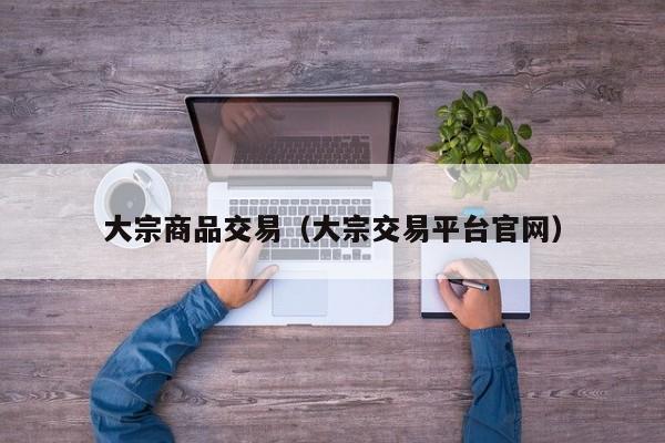 大宗商品交易（大宗交易平台官网）