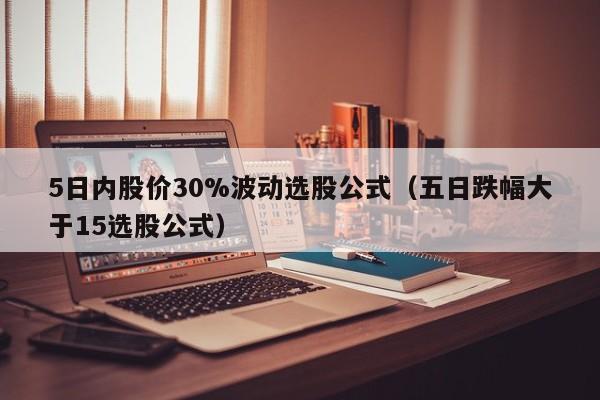 5日内股价30%波动选股公式（五日跌幅大于15选股公式）