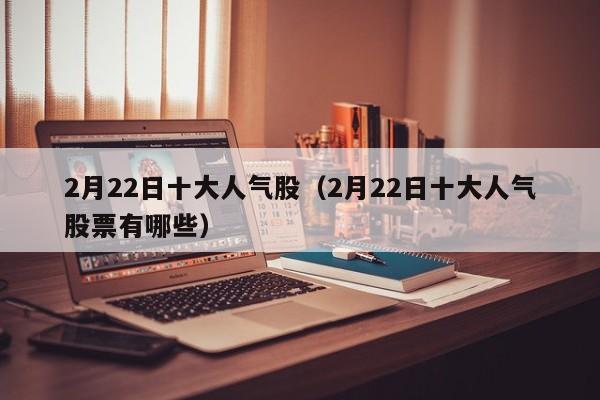 2月22日十大人气股（2月22日十大人气股票有哪些）