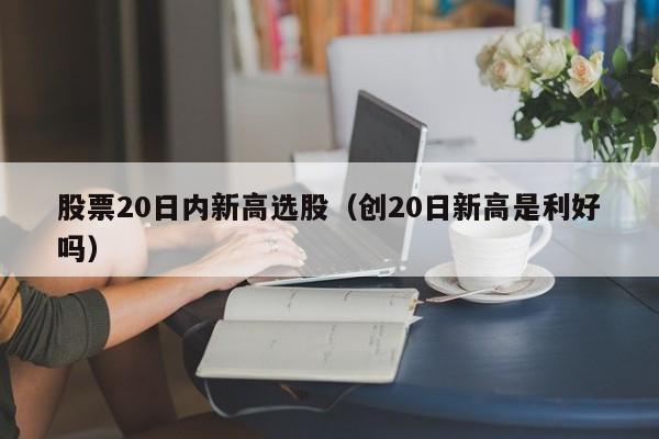 股票20日内新高选股（创20日新高是利好吗）