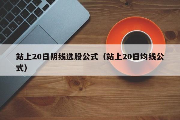 站上20日阴线选股公式（站上20日均线公式）