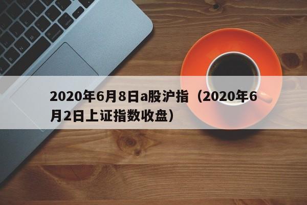 2020年6月8日a股沪指（2020年6月2日上证指数收盘）