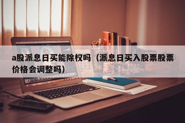 a股派息日买能除权吗（派息日买入股票股票价格会调整吗）