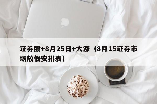证券股+8月25日+大涨（8月15证券市场放假安排表）