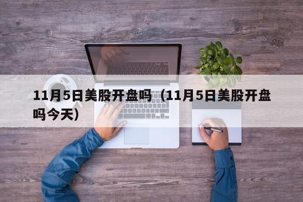 11月5日美股开盘吗（11月5日美股开盘吗今天）