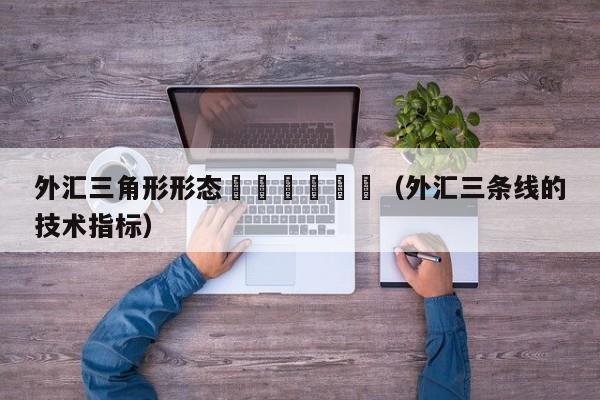 外汇三角形形态						（外汇三条线的技术指标）