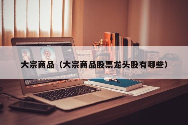 大宗商品（大宗商品股票龙头股有哪些）