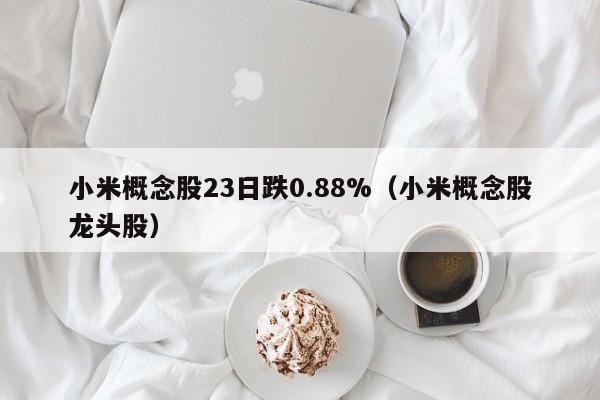 小米概念股23日跌0.88%（小米概念股龙头股）