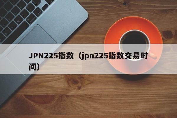 JPN225指数（jpn225指数交易时间）