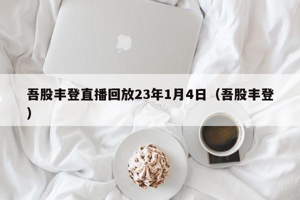 吾股丰登直播回放23年1月4日（吾股丰登）