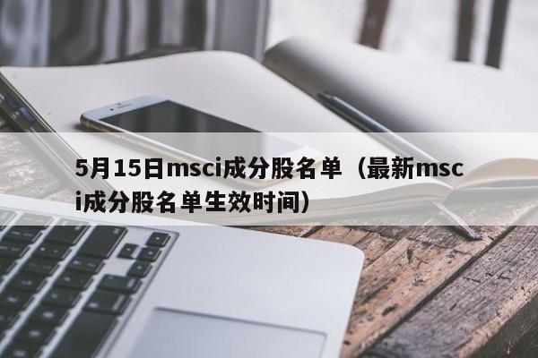 5月15日msci成分股名单（最新msci成分股名单生效时间）