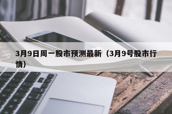 3月9日周一股市预测最新（3月9号股市行情）