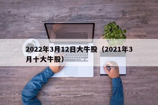 2022年3月12日大牛股（2021年3月十大牛股）