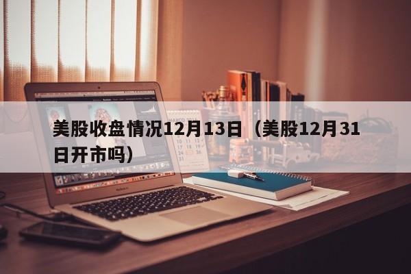 美股收盘情况12月13日（美股12月31日开市吗）
