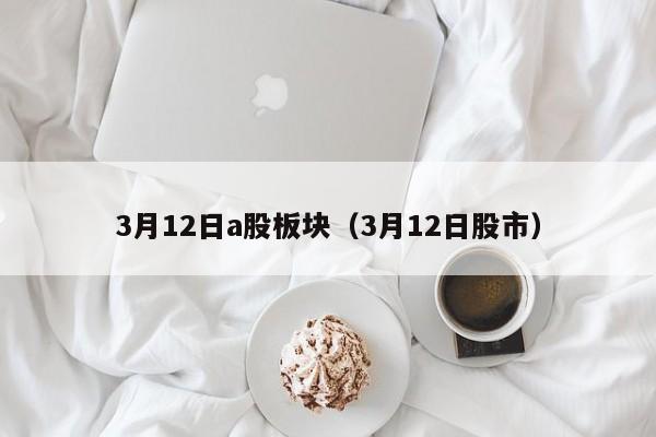 3月12日a股板块（3月12日股市）