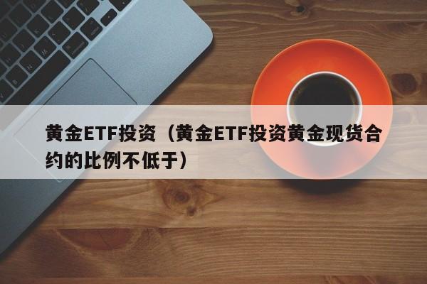 黄金ETF投资（黄金ETF投资黄金现货合约的比例不低于）