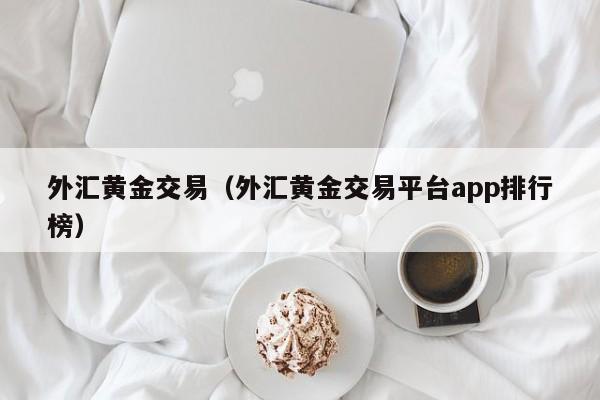 外汇黄金交易（外汇黄金交易平台app排行榜）
