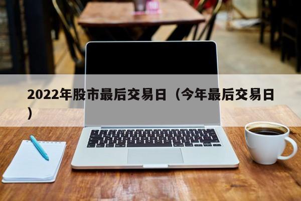 2022年股市最后交易日（今年最后交易日）