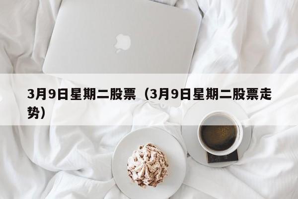 3月9日星期二股票（3月9日星期二股票走势）