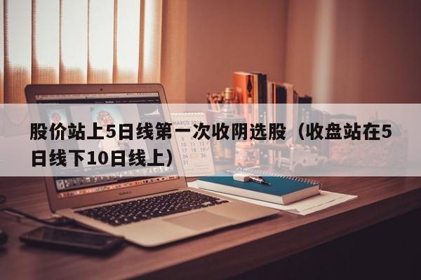 股价站上5日线第一次收阴选股（收盘站在5日线下10日线上）